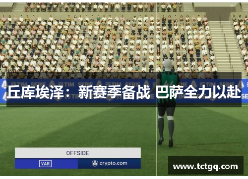 丘库埃泽：新赛季备战 巴萨全力以赴